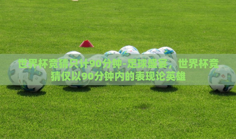 世界杯竞猜只计90分钟-足球盛宴,世界杯竞猜仅以90分钟内的表现论英雄 世界杯竞猜只计90分钟-足球盛宴,世界杯竞猜仅以90分钟内的表现论英雄