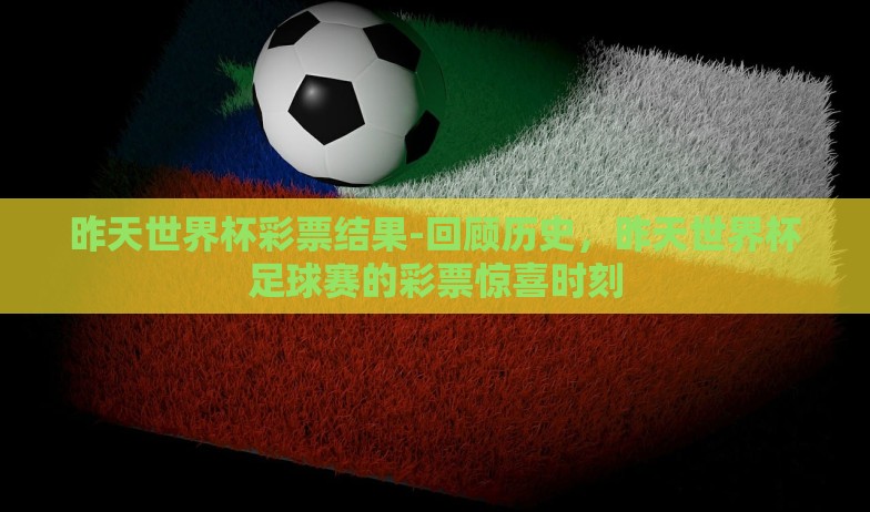 昨天世界杯彩票结果-回顾历史,昨天世界杯足球赛的彩票惊喜时刻 昨天世界杯彩票结果-回顾历史,昨天世界杯足球赛的彩票惊喜时刻