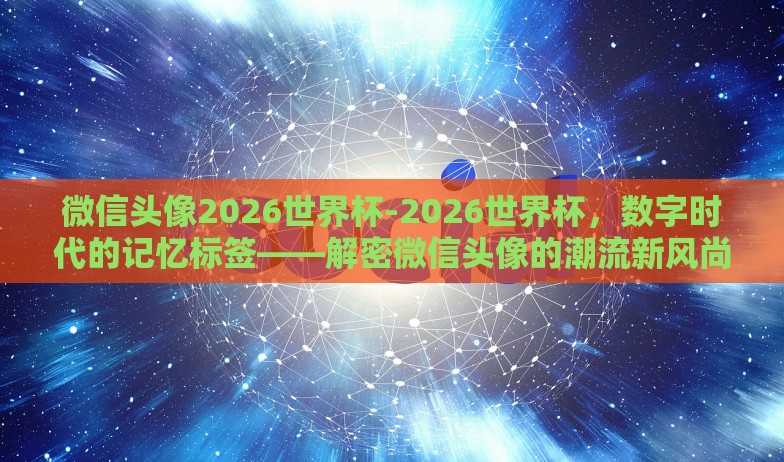 微信头像2026世界杯-2026世界杯,数字时代的记忆标签——解密微信头像的潮流新风尚 微信头像2026世界杯-2026世界杯,数字时代的记忆标签——解密微信头像的潮流新风尚