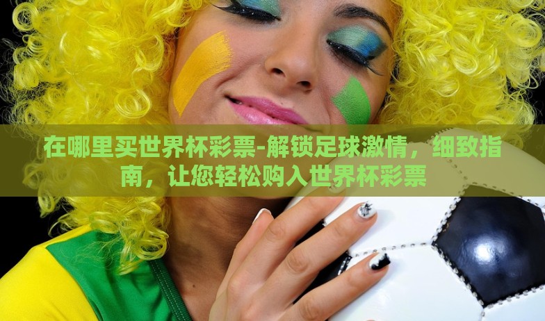 在哪里买世界杯彩票-解锁足球激情,细致指南,让您轻松购入世界杯彩票 在哪里买世界杯彩票-解锁足球激情,细致指南,让您轻松购入世界杯彩票