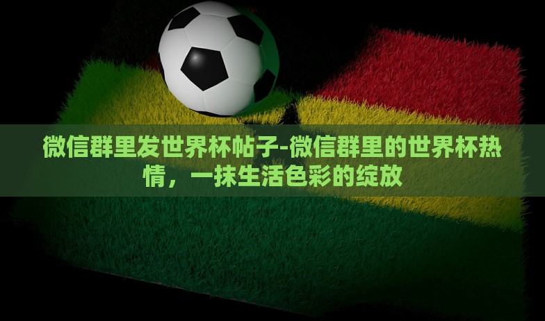 微信群里发世界杯帖子-微信群里的世界杯热情,一抹生活色彩的绽放 微信群里发世界杯帖子-微信群里的世界杯热情,一抹生活色彩的绽放