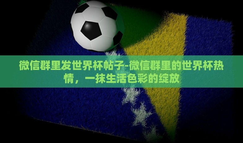 微信群里发世界杯帖子-微信群里的世界杯热情,一抹生活色彩的绽放 微信群里发世界杯帖子-微信群里的世界杯热情,一抹生活色彩的绽放