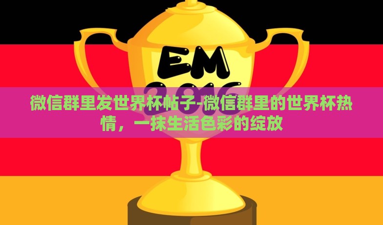 微信群里发世界杯帖子-微信群里的世界杯热情,一抹生活色彩的绽放 微信群里发世界杯帖子-微信群里的世界杯热情,一抹生活色彩的绽放