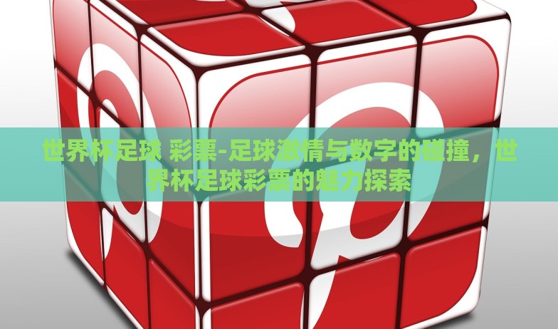 世界杯足球 彩票-足球激情与数字的碰撞,世界杯足球彩票的魅力探索 世界杯足球 彩票-足球激情与数字的碰撞,世界杯足球彩票的魅力探索
