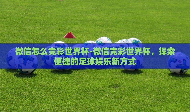 微信怎么竞彩世界杯-微信竞彩世界杯,探索便捷的足球娱乐新方式 微信怎么竞彩世界杯-微信竞彩世界杯,探索便捷的足球娱乐新方式