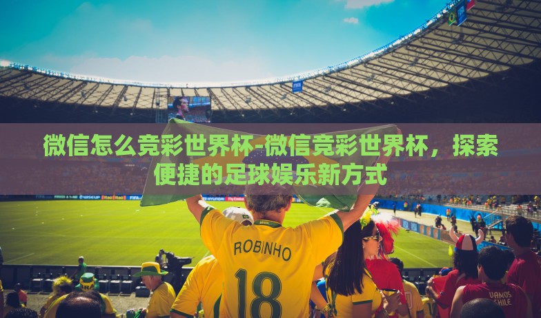 微信怎么竞彩世界杯-微信竞彩世界杯,探索便捷的足球娱乐新方式 微信怎么竞彩世界杯-微信竞彩世界杯,探索便捷的足球娱乐新方式