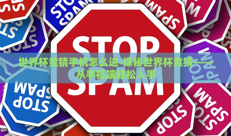 世界杯竞猜手机怎么进-探秘世界杯竞猜——从手机端轻松入手 世界杯竞猜手机怎么进-探秘世界杯竞猜——从手机端轻松入手