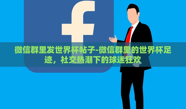 微信群里发世界杯帖子-微信群里的世界杯足迹,社交热潮下的球迷狂欢 微信群里发世界杯帖子-微信群里的世界杯足迹,社交热潮下的球迷狂欢