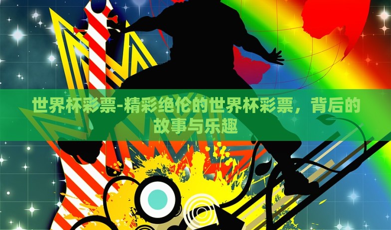 世界杯彩票-精彩绝伦的世界杯彩票,背后的故事与乐趣 世界杯彩票-精彩绝伦的世界杯彩票,背后的故事与乐趣