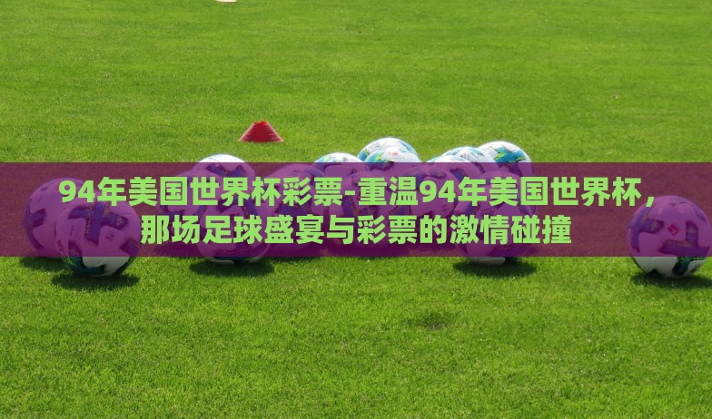 94年美国世界杯彩票-重温94年美国世界杯,那场足球盛宴与彩票的激情碰撞 94年美国世界杯彩票-重温94年美国世界杯,那场足球盛宴与彩票的激情碰撞