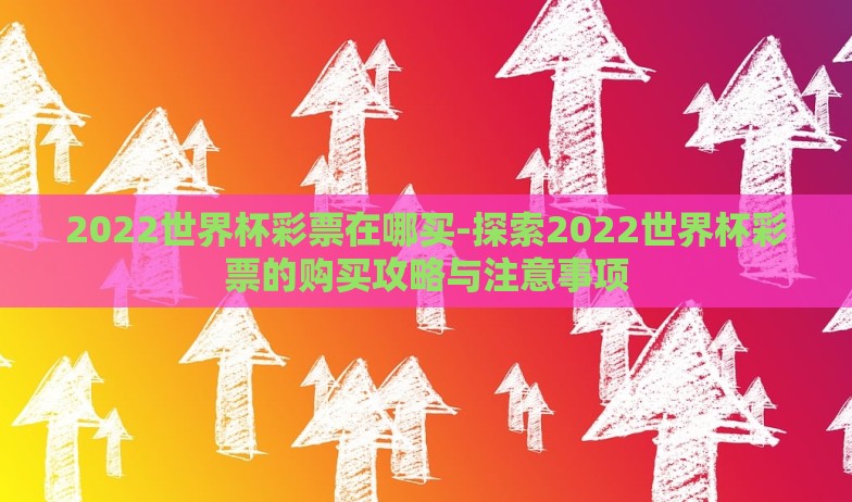 2022世界杯彩票在哪买-探索2022世界杯彩票的购买攻略与注意事项 2022世界杯彩票在哪买-探索2022世界杯彩票的购买攻略与注意事项