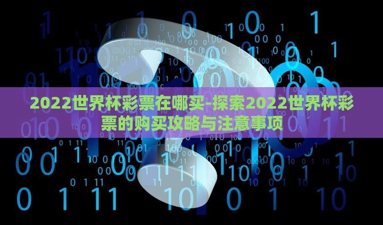 2022世界杯彩票在哪买-探索2022世界杯彩票的购买攻略与注意事项 2022世界杯彩票在哪买-探索2022世界杯彩票的购买攻略与注意事项