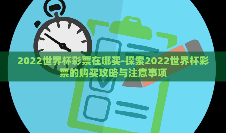 2022世界杯彩票在哪买-探索2022世界杯彩票的购买攻略与注意事项 2022世界杯彩票在哪买-探索2022世界杯彩票的购买攻略与注意事项