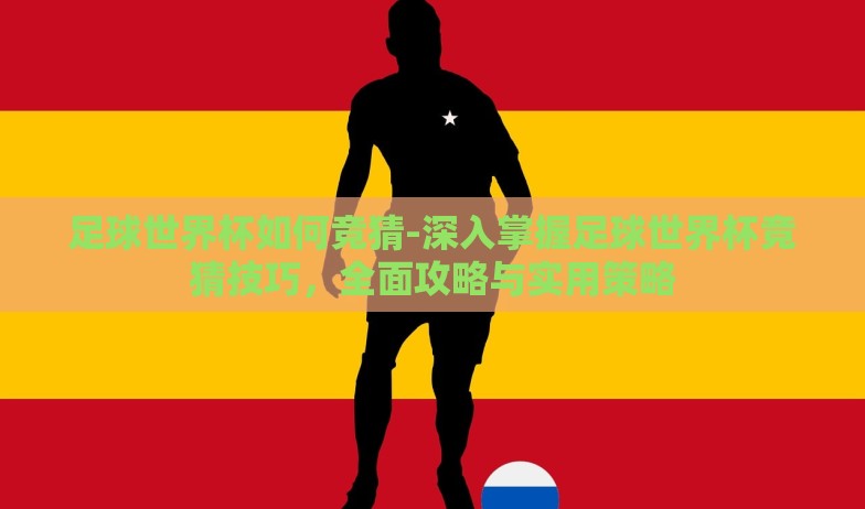 足球世界杯如何竞猜-深入掌握足球世界杯竞猜技巧,全面攻略与实用策略 足球世界杯如何竞猜-深入掌握足球世界杯竞猜技巧,全面攻略与实用策略