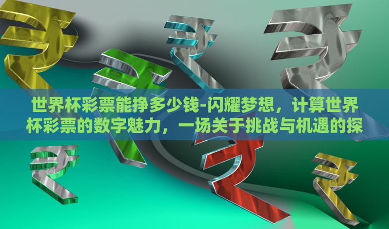 世界杯彩票能挣多少钱-闪耀梦想,计算世界杯彩票的数字魅力,一场关于挑战与机遇的探讨 世界杯彩票能挣多少钱-闪耀梦想,计算世界杯彩票的数字魅力,一场关于挑战与机遇的探讨