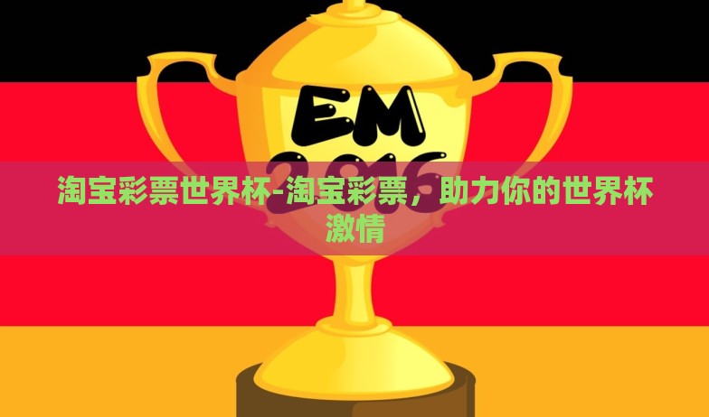 淘宝彩票世界杯-淘宝彩票,助力你的世界杯激情 淘宝彩票世界杯-淘宝彩票,助力你的世界杯激情