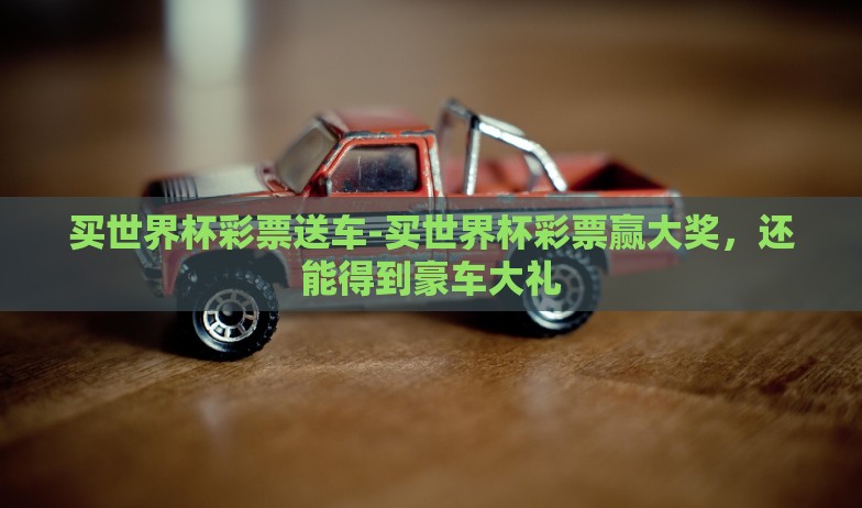 买世界杯彩票送车-买世界杯彩票赢大奖，还能得到豪车大礼