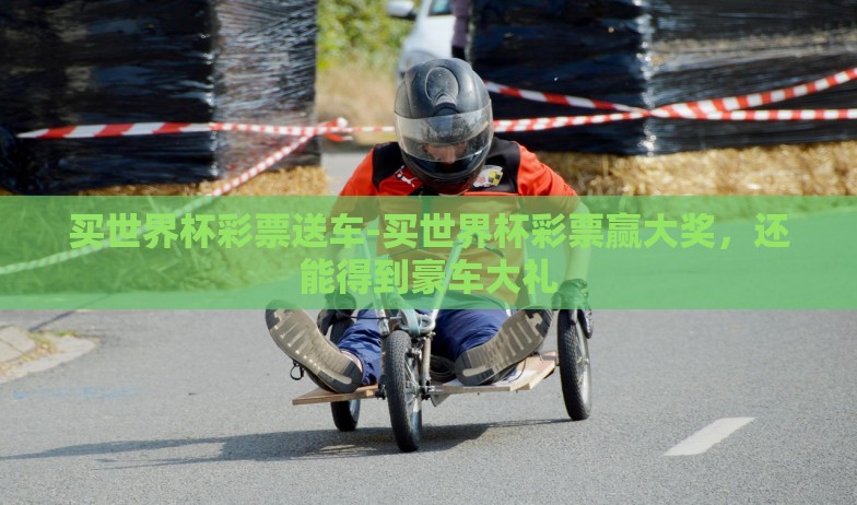 买世界杯彩票送车-买世界杯彩票赢大奖，还能得到豪车大礼