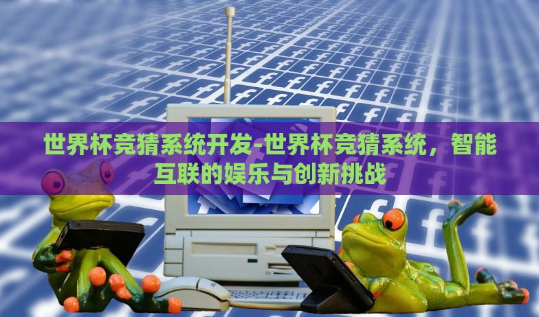 世界杯竞猜系统开发-世界杯竞猜系统,智能互联的娱乐与创新挑战 世界杯竞猜系统开发-世界杯竞猜系统,智能互联的娱乐与创新挑战