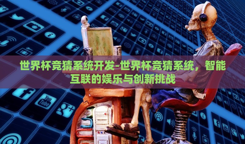 世界杯竞猜系统开发-世界杯竞猜系统,智能互联的娱乐与创新挑战 世界杯竞猜系统开发-世界杯竞猜系统,智能互联的娱乐与创新挑战
