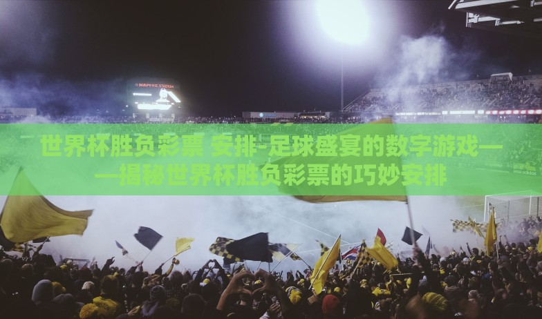 世界杯胜负彩票 安排-足球盛宴的数字游戏——揭秘世界杯胜负彩票的巧妙安排