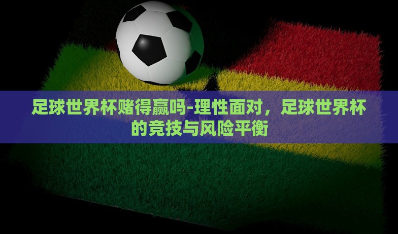 足球世界杯赌得赢吗-理性面对，足球世界杯的竞技与风险平衡