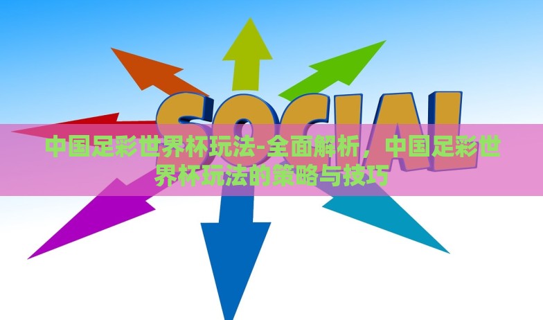 中国足彩世界杯玩法-全面解析，中国足彩世界杯玩法的策略与技巧