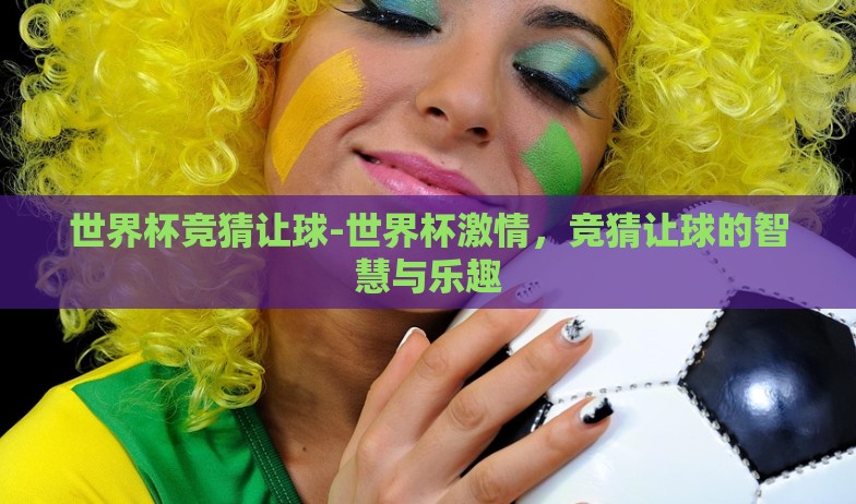 世界杯竞猜让球-世界杯激情,竞猜让球的智慧与乐趣 世界杯竞猜让球-世界杯激情,竞猜让球的智慧与乐趣