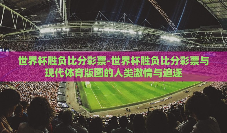 世界杯胜负比分彩票-世界杯胜负比分彩票与现代体育版图的人类激情与追逐