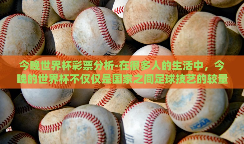 今晚世界杯彩票分析-在很多人的生活中,今晚的世界杯不仅仅是国家之间足球技艺的较量,也成了无数人心中的期待与小赌怡情的战场。而围绕着世界杯,最有意思的非世界杯彩票的话题莫属了 今晚世界杯彩票分析-在很多人的生活中,今晚的世界杯不仅仅是国家之间足球技艺的较量,也成了无数人心中的期待与小赌怡情的战场。而围绕着世界杯,最有意思的非世界杯彩票的话题莫属了
