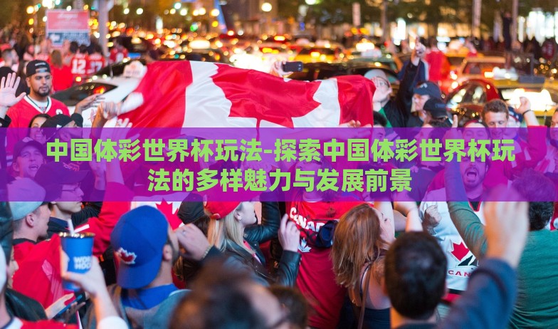 中国体彩世界杯玩法-探索中国体彩世界杯玩法的多样魅力与发展前景 中国体彩世界杯玩法-探索中国体彩世界杯玩法的多样魅力与发展前景