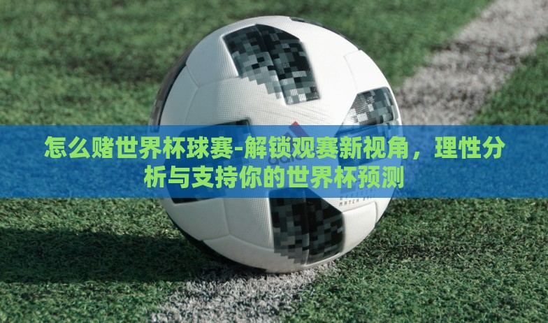怎么赌世界杯球赛-解锁观赛新视角，理性分析与支持你的世界杯预测