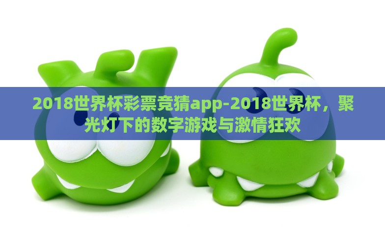 2018世界杯彩票竞猜app-2018世界杯，聚光灯下的数字游戏与激情狂欢