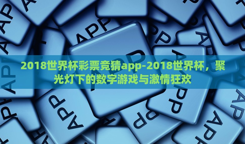 2018世界杯彩票竞猜app-2018世界杯，聚光灯下的数字游戏与激情狂欢