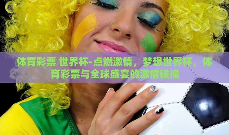 体育彩票 世界杯-点燃激情，梦想世界杯，体育彩票与全球盛宴的激情碰撞