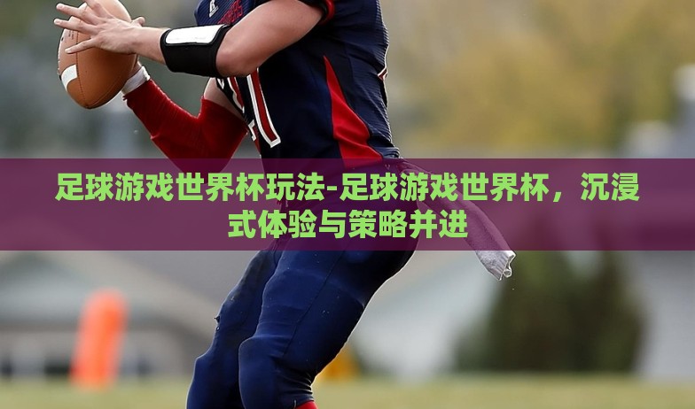 足球游戏世界杯玩法-足球游戏世界杯,沉浸式体验与策略并进 足球游戏世界杯玩法-足球游戏世界杯,沉浸式体验与策略并进