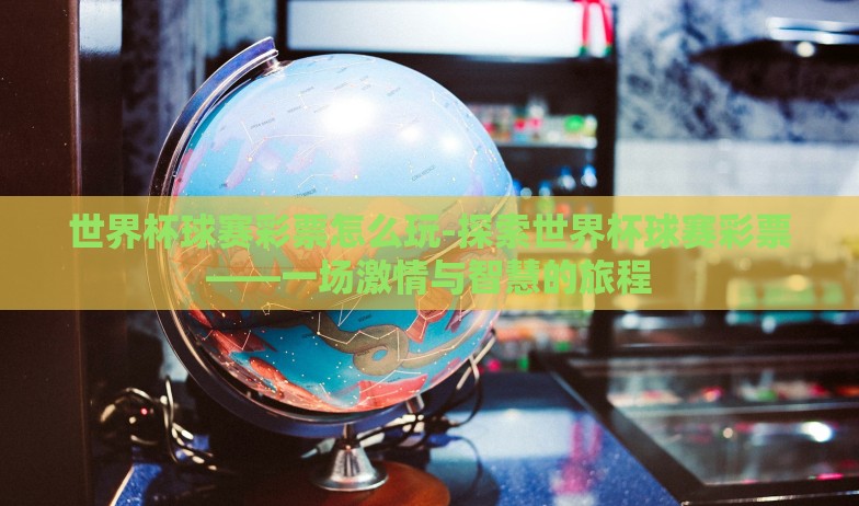 世界杯球赛彩票怎么玩-探索世界杯球赛彩票——一场激情与智慧的旅程