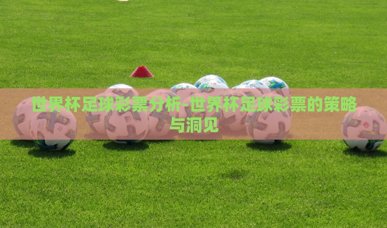 世界杯足球彩票分析-世界杯足球彩票的策略与洞见 世界杯足球彩票分析-世界杯足球彩票的策略与洞见