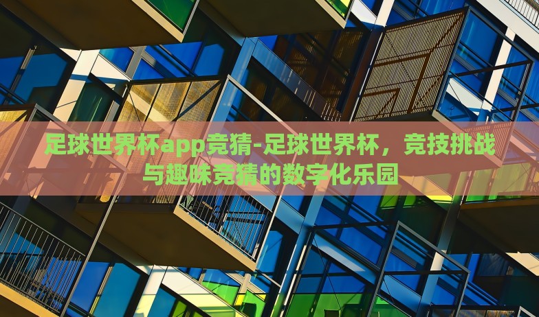 足球世界杯app竞猜-足球世界杯，竞技挑战与趣味竞猜的数字化乐园