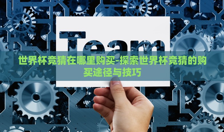 世界杯竞猜在哪里购买-探索世界杯竞猜的购买途径与技巧 世界杯竞猜在哪里购买-探索世界杯竞猜的购买途径与技巧