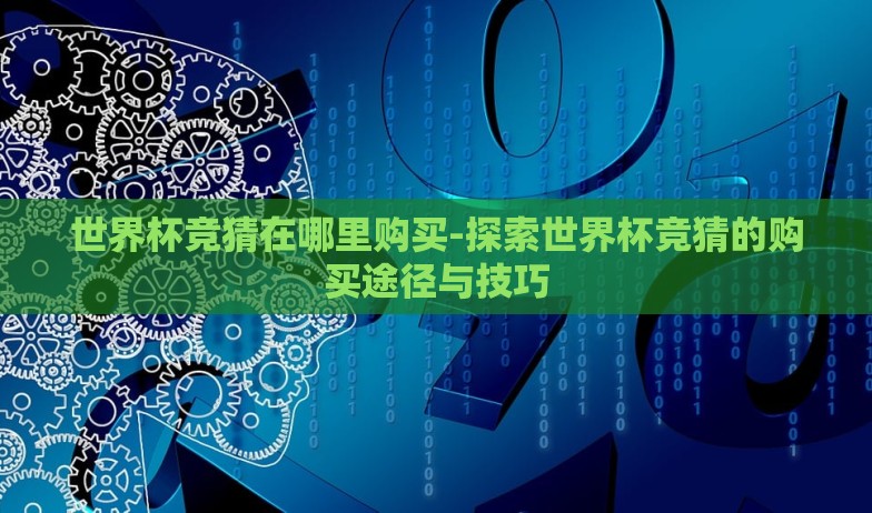 世界杯竞猜在哪里购买-探索世界杯竞猜的购买途径与技巧 世界杯竞猜在哪里购买-探索世界杯竞猜的购买途径与技巧