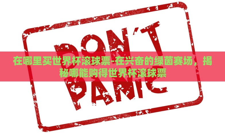 在哪里买世界杯滚球票-在兴奋的绿茵赛场，揭秘哪能购得世界杯滚球票