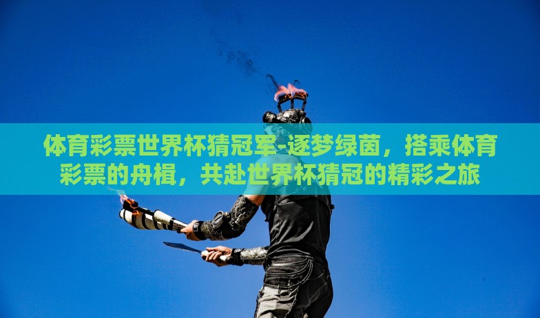 体育彩票世界杯猜冠军-逐梦绿茵,搭乘体育彩票的舟楫,共赴世界杯猜冠的精彩之旅 体育彩票世界杯猜冠军-逐梦绿茵,搭乘体育彩票的舟楫,共赴世界杯猜冠的精彩之旅