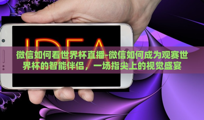 微信如何看世界杯直播-微信如何成为观赛世界杯的智能伴侣，一场指尖上的视觉盛宴