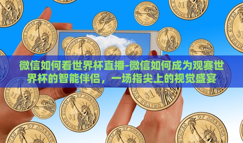 微信如何看世界杯直播-微信如何成为观赛世界杯的智能伴侣，一场指尖上的视觉盛宴