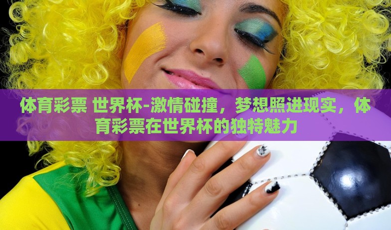 体育彩票 世界杯-激情碰撞，梦想照进现实，体育彩票在世界杯的独特魅力