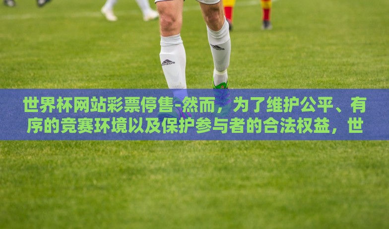 世界杯网站彩票停售-然而,为了维护公平、有序的竞赛环境以及保护参与者的合法权益,世界杯期间许多正规彩票网站选择暂时停止售卖相关彩票。这一举动并非无缘无故,而是基于如下几方面的考量 世界杯网站彩票停售-然而,为了维护公平、有序的竞赛环境以及保护参与者的合法权益,世界杯期间许多正规彩票网站选择暂时停止售卖相关彩票。这一举动并非无缘无故,而是基于如下几方面的考量
