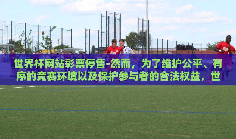 世界杯网站彩票停售-然而,为了维护公平、有序的竞赛环境以及保护参与者的合法权益,世界杯期间许多正规彩票网站选择暂时停止售卖相关彩票。这一举动并非无缘无故,而是基于如下几方面的考量 世界杯网站彩票停售-然而,为了维护公平、有序的竞赛环境以及保护参与者的合法权益,世界杯期间许多正规彩票网站选择暂时停止售卖相关彩票。这一举动并非无缘无故,而是基于如下几方面的考量