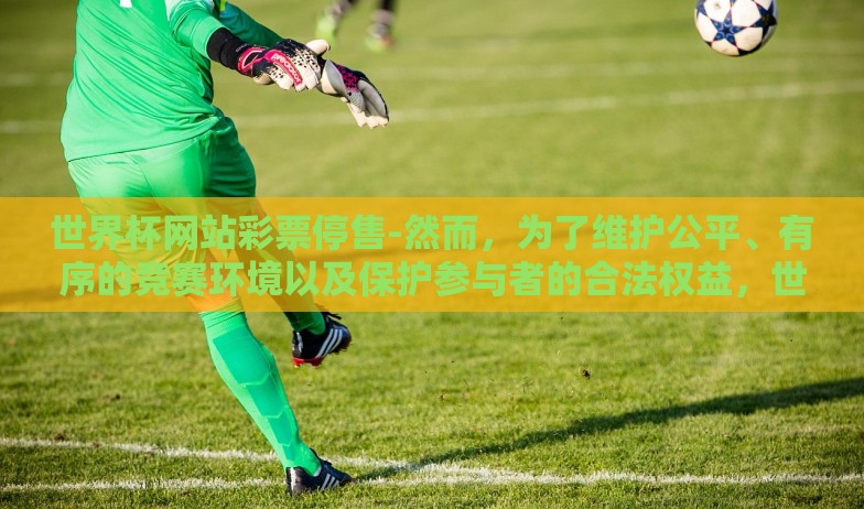世界杯网站彩票停售-然而,为了维护公平、有序的竞赛环境以及保护参与者的合法权益,世界杯期间许多正规彩票网站选择暂时停止售卖相关彩票。这一举动并非无缘无故,而是基于如下几方面的考量 世界杯网站彩票停售-然而,为了维护公平、有序的竞赛环境以及保护参与者的合法权益,世界杯期间许多正规彩票网站选择暂时停止售卖相关彩票。这一举动并非无缘无故,而是基于如下几方面的考量