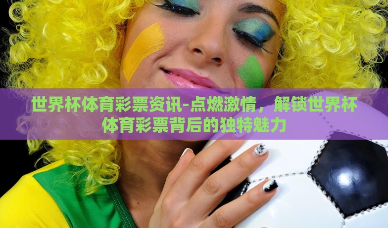 世界杯体育彩票资讯-点燃激情，解锁世界杯体育彩票背后的独特魅力